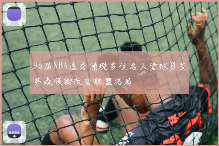 96届NBA选秀涌现多位名人堂球员艾弗森领衔改变联盟格局