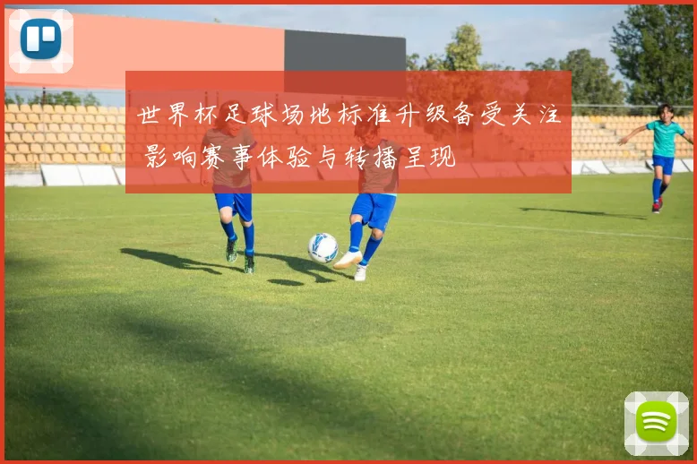 世界杯足球场地标准升级备受关注 影响赛事体验与转播呈现