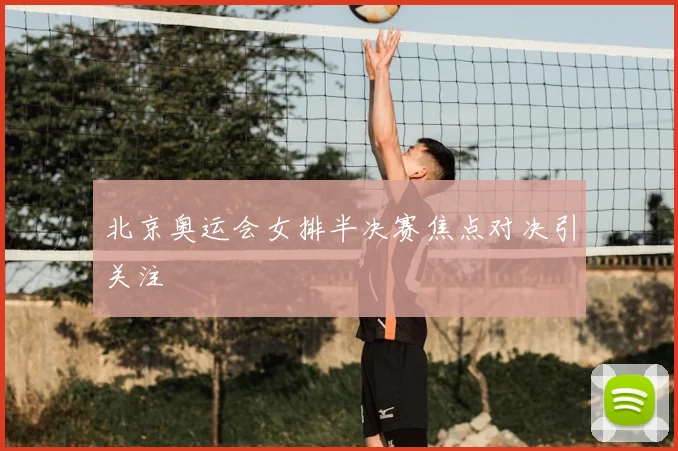 北京奥运会女排半决赛焦点对决引关注