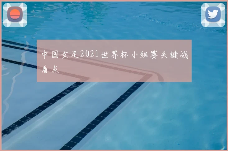 中国女足2021世界杯小组赛关键战看点