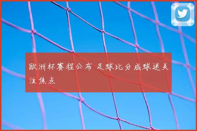欧洲杯赛程公布 足球比分成球迷关注焦点