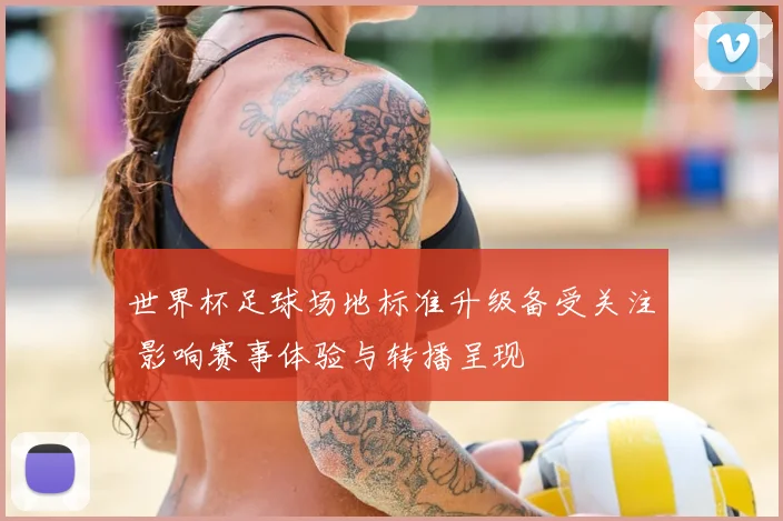 世界杯足球场地标准升级备受关注 影响赛事体验与转播呈现
