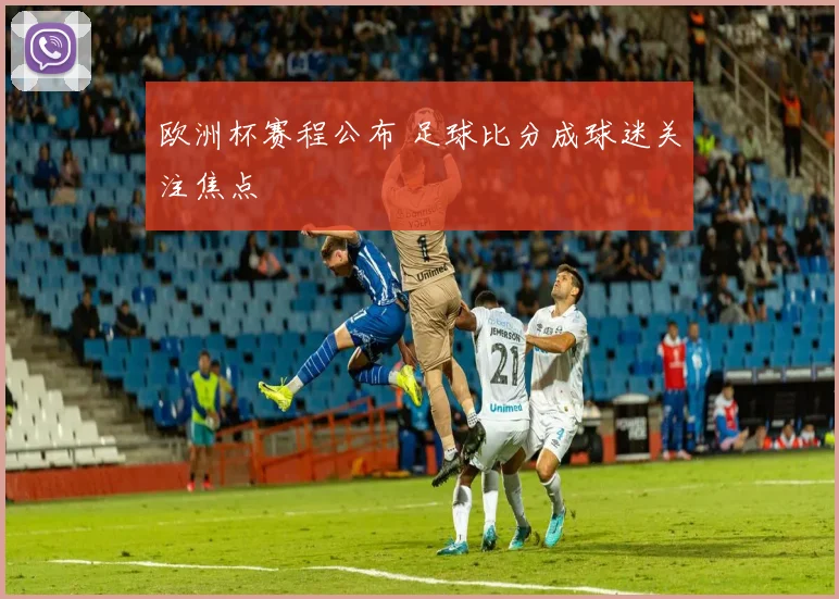 欧洲杯赛程公布 足球比分成球迷关注焦点