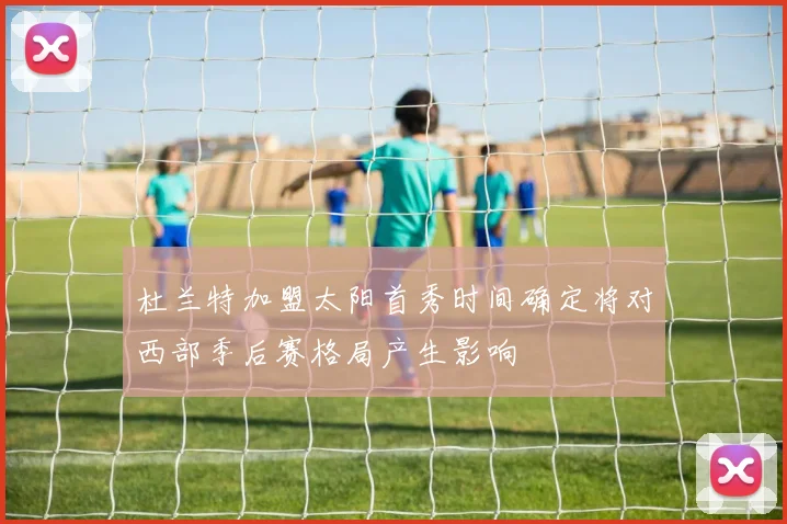 杜兰特加盟太阳首秀时间确定将对西部季后赛格局产生影响