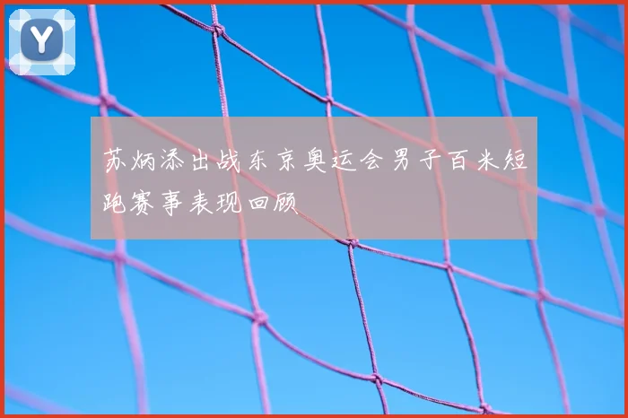 苏炳添出战东京奥运会男子百米短跑赛事表现回顾