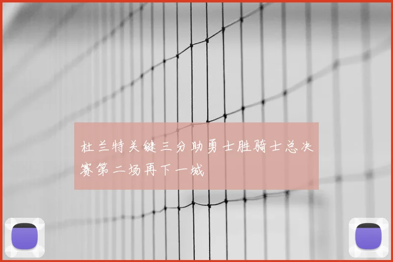 杜兰特关键三分助勇士胜骑士总决赛第二场再下一城