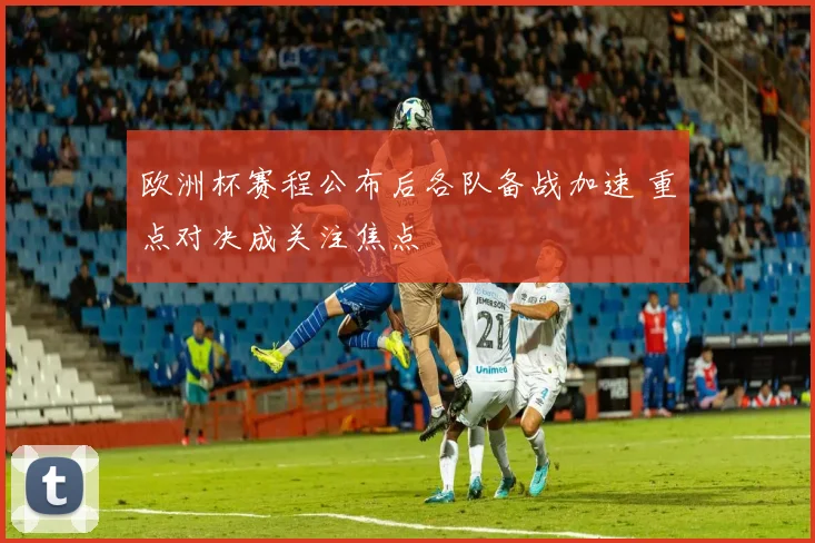 欧洲杯赛程公布后各队备战加速 重点对决成关注焦点