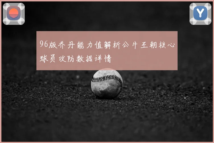 96版乔丹能力值解析公牛王朝核心球员攻防数据详情