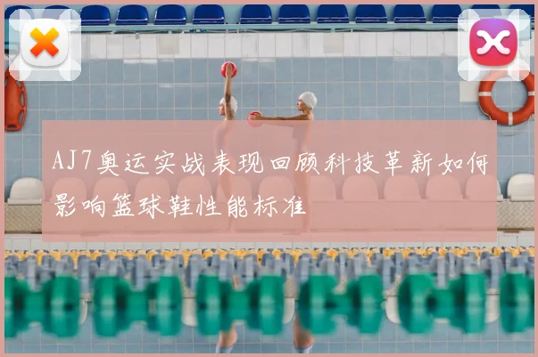 AJ7奥运实战表现回顾科技革新如何影响篮球鞋性能标准