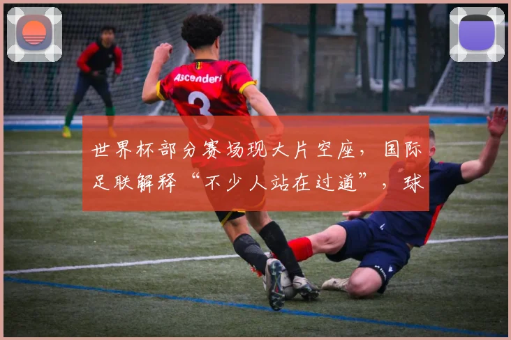 世界杯部分赛场现大片空座,国际足联解释“不少人站在过道”,球迷不买账认为定价过高