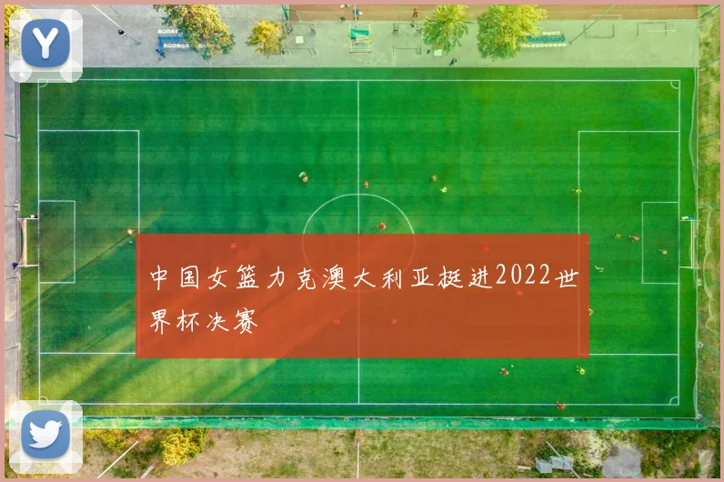 中国女篮力克澳大利亚挺进2022世界杯决赛
