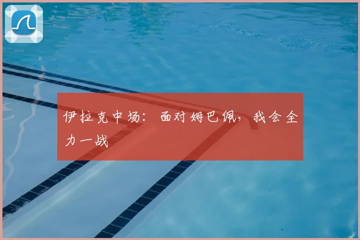 伊拉克中场:面对姆巴佩,我会全力一战