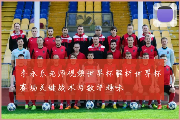 李永乐老师视频世界杯解析世界杯赛场关键战术与数学趣味