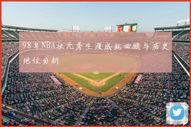 98年NBA状元秀生涯成就回顾与历史地位分析