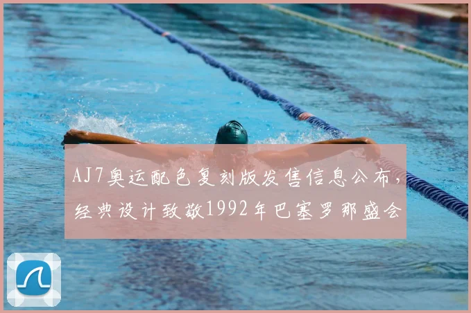 AJ7奥运配色复刻版发售信息公布，经典设计致敬1992年巴塞罗那盛会