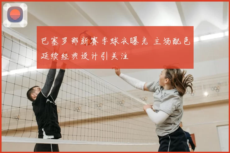 巴塞罗那新赛季球衣曝光 主场配色延续经典设计引关注