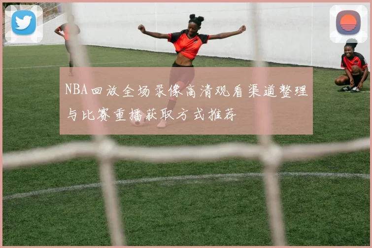 NBA回放全场录像高清观看渠道整理与比赛重播获取方式推荐