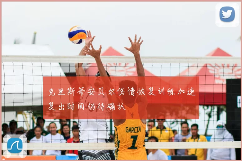 克里斯蒂安贝尔伤情恢复训练加速复出时间仍待确认