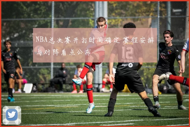 NBA总决赛开打时间确定 赛程安排与对阵看点公布