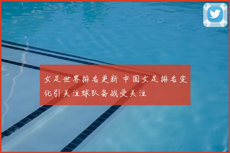 女足世界排名更新 中国女足排名变化引关注球队备战受关注