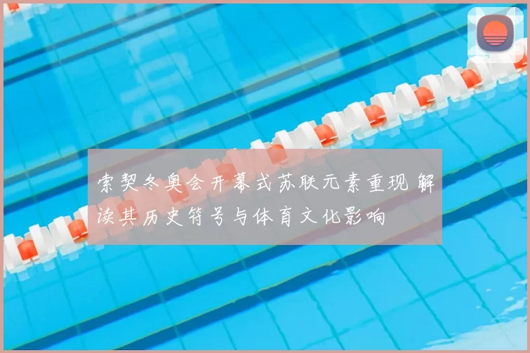 索契冬奥会开幕式苏联元素重现 解读其历史符号与体育文化影响