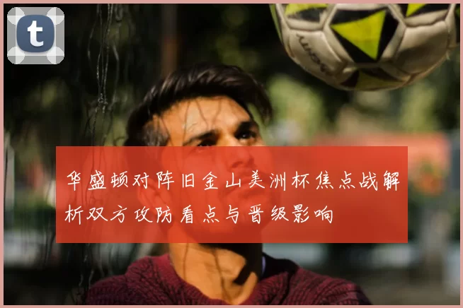华盛顿对阵旧金山美洲杯焦点战解析双方攻防看点与晋级影响