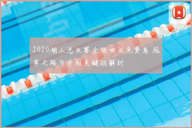 2020湖人总决赛全场回放免费看 冠军之路与夺冠关键战解析