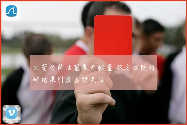 火箭对阵活塞展开较量 双方攻防对峙结果引发后续关注