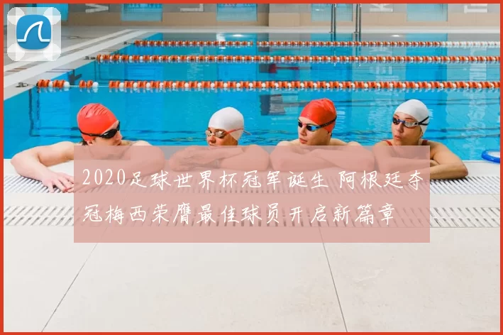 2020足球世界杯冠军诞生 阿根廷夺冠梅西荣膺最佳球员开启新篇章