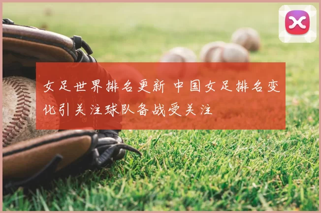 女足世界排名更新 中国女足排名变化引关注球队备战受关注