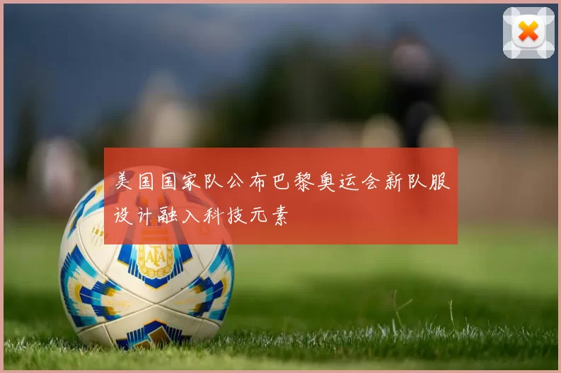 美国国家队公布巴黎奥运会新队服设计融入科技元素