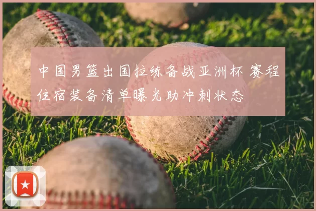中国男篮出国拉练备战亚洲杯 赛程住宿装备清单曝光助冲刺状态