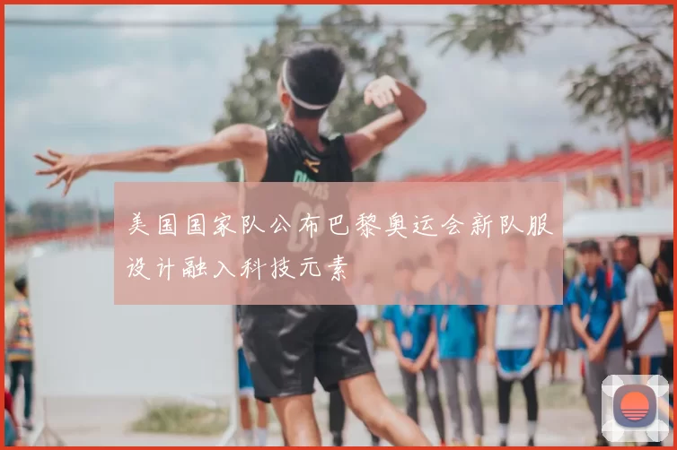 美国国家队公布巴黎奥运会新队服设计融入科技元素