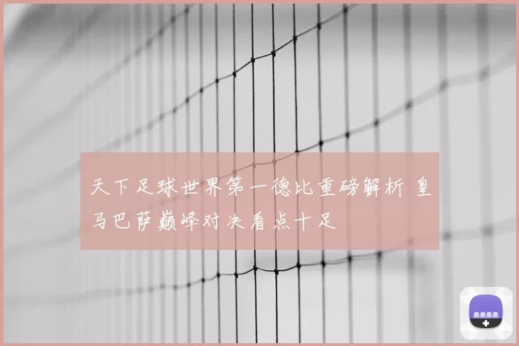 天下足球世界第一德比重磅解析 皇马巴萨巅峰对决看点十足