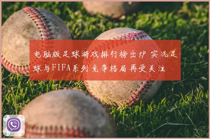 电脑版足球游戏排行榜出炉 实况足球与FIFA系列竞争格局再受关注