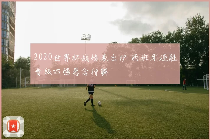2020世界杯战绩表出炉 西班牙连胜晋级四强悬念待解