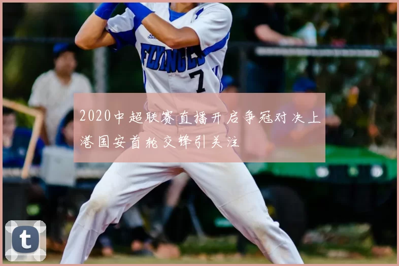 2020中超联赛直播开启争冠对决上港国安首轮交锋引关注