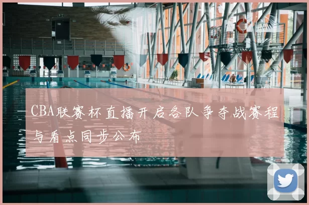 CBA联赛杯直播开启各队争夺战赛程与看点同步公布
