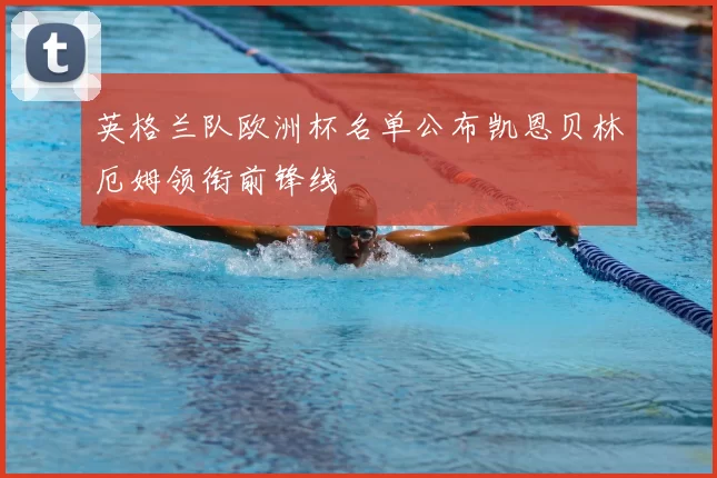 英格兰队欧洲杯名单公布凯恩贝林厄姆领衔前锋线