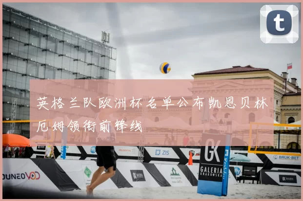 英格兰队欧洲杯名单公布凯恩贝林厄姆领衔前锋线