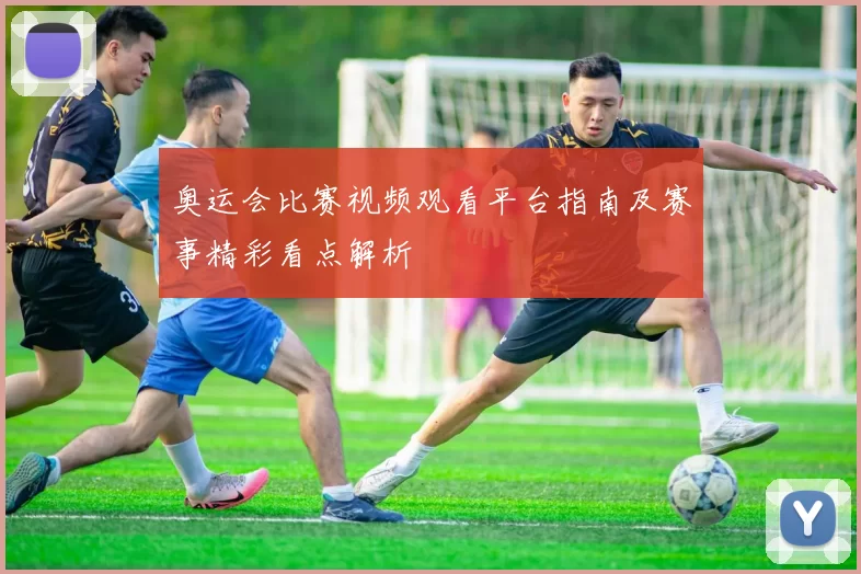 奥运会比赛视频观看平台指南及赛事精彩看点解析