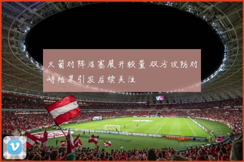 火箭对阵活塞展开较量 双方攻防对峙结果引发后续关注