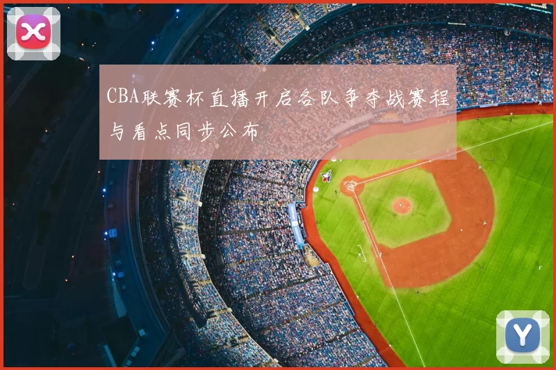 CBA联赛杯直播开启各队争夺战赛程与看点同步公布