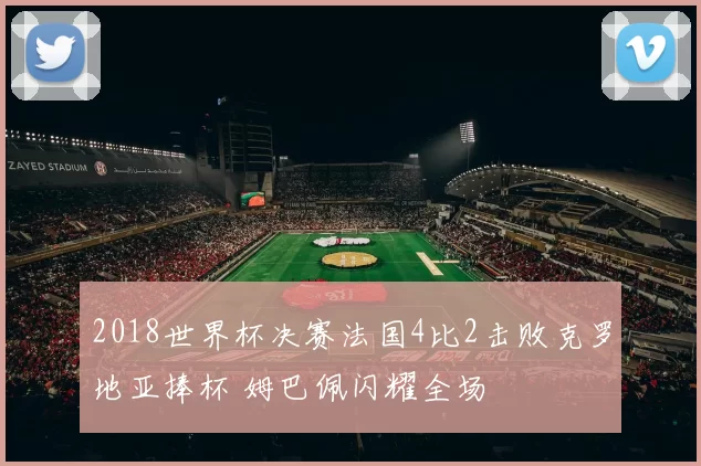 2018世界杯决赛法国4比2击败克罗地亚捧杯 姆巴佩闪耀全场