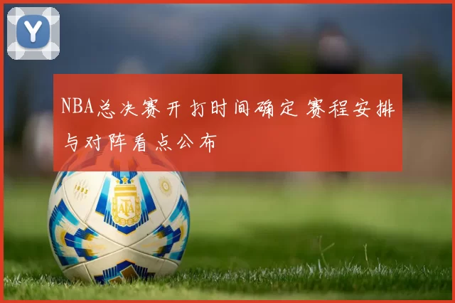 NBA总决赛开打时间确定 赛程安排与对阵看点公布