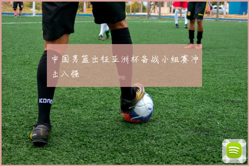 中国男篮出征亚洲杯备战小组赛冲击八强