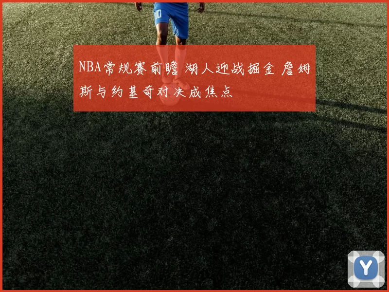 NBA常规赛前瞻 湖人迎战掘金 詹姆斯与约基奇对决成焦点