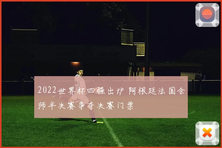 2022世界杯四强出炉 阿根廷法国会师半决赛争夺决赛门票