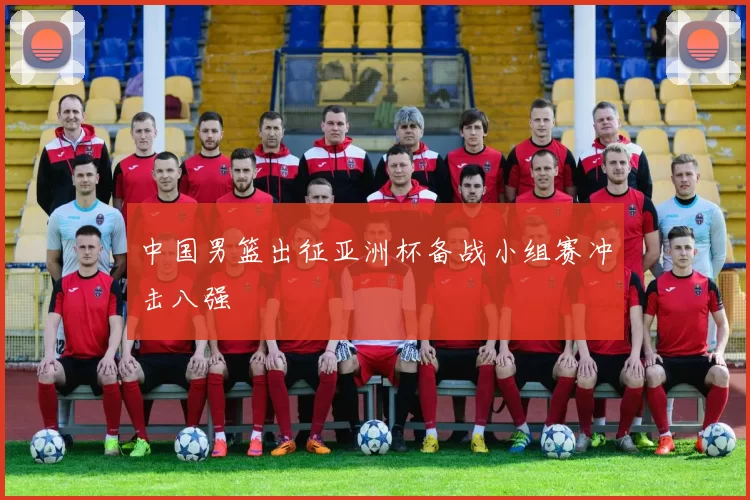 中国男篮出征亚洲杯备战小组赛冲击八强