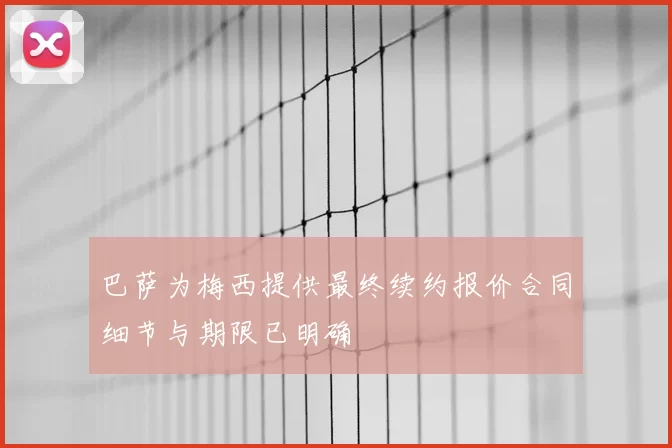 巴萨为梅西提供最终续约报价合同细节与期限已明确